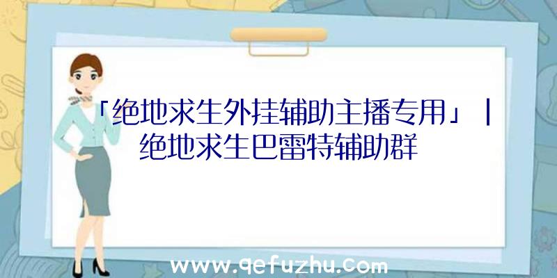 「绝地求生外挂辅助主播专用」|绝地求生巴雷特辅助群